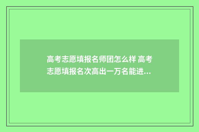 高考志愿填报名师团怎么样 高考志愿填报名次高出一万名能进吗