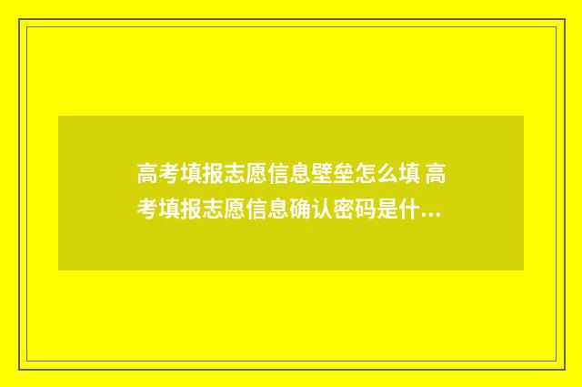 高考填报志愿信息壁垒怎么填 高考填报志愿信息确认密码是什么