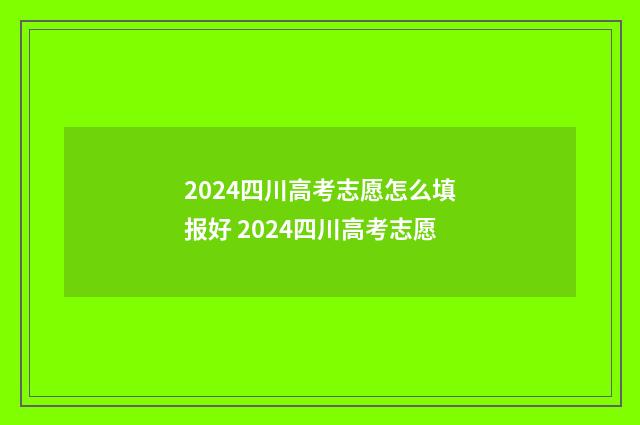 2024四川高考志愿怎么填报好 2024四川高考志愿