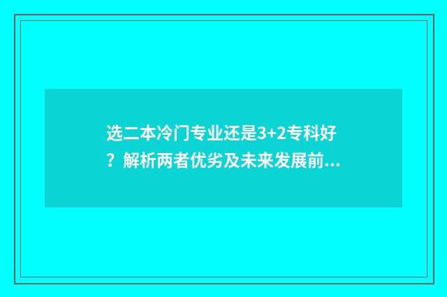 选二本冷门专业还是3+2专科好?解析两者优劣及未来发展前景 二本冷门专业毕业出来干嘛