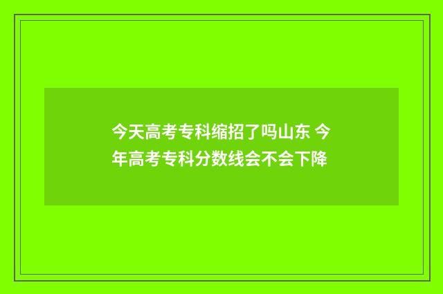 今天高考专科缩招了吗山东 今年高考专科分数线会不会下降