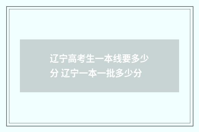 辽宁高考生一本线要多少分 辽宁一本一批多少分