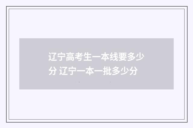 辽宁高考生一本线要多少分 辽宁一本一批多少分