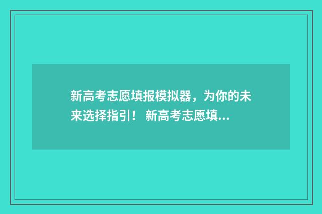 新高考志愿填报模拟器，为你的未来选择指引！ 新高考志愿填报和原高考相比