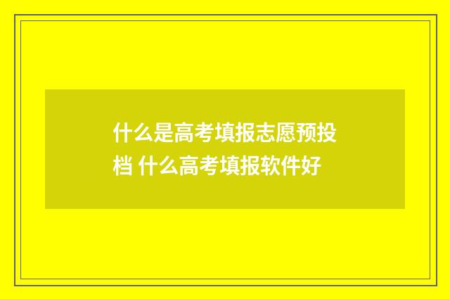 什么是高考填报志愿预投档 什么高考填报软件好