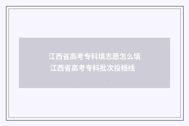 江西省高考专科填志愿怎么填 江西省高考专科批次投档线