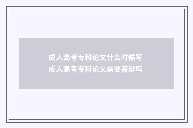 成人高考专科论文什么时候写 成人高考专科论文需要答辩吗