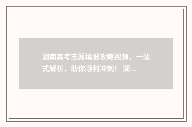 湖南高考志愿填报攻略视频，一站式解析，助你顺利冲刺！ 湖南高考志愿填报指南2024