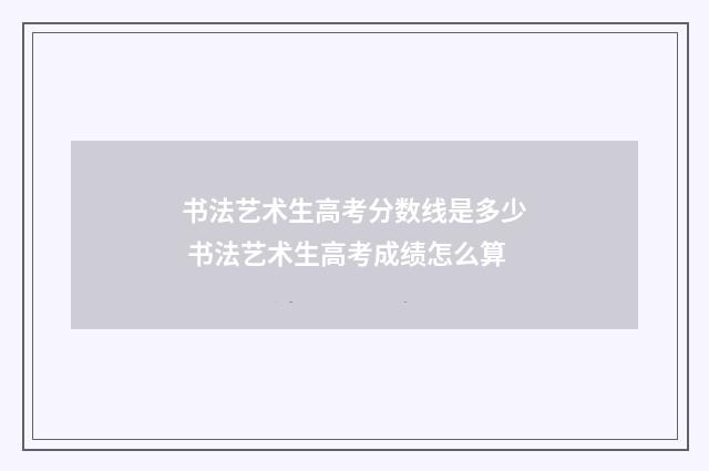 书法艺术生高考分数线是多少 书法艺术生高考成绩怎么算