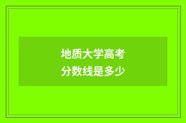 地质大学高考分数线是多少