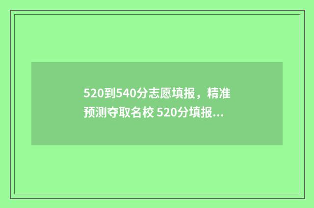 520到540分志愿填报，精准预测夺取名校 520分填报什么大学