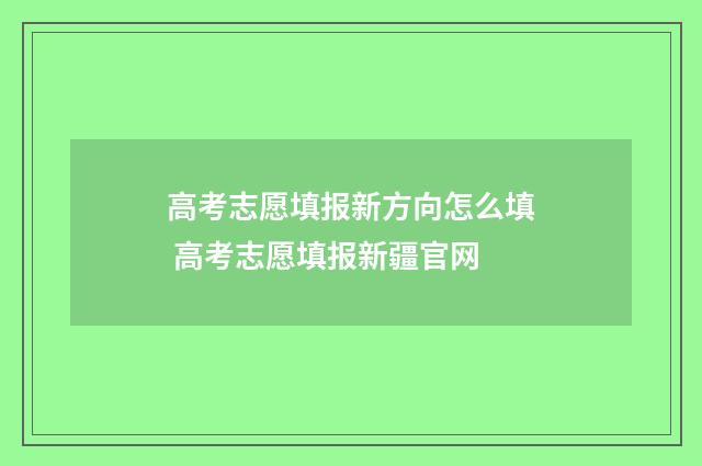 高考志愿填报新方向怎么填 高考志愿填报新疆官网