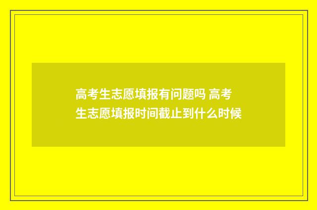 高考生志愿填报有问题吗 高考生志愿填报时间截止到什么时候