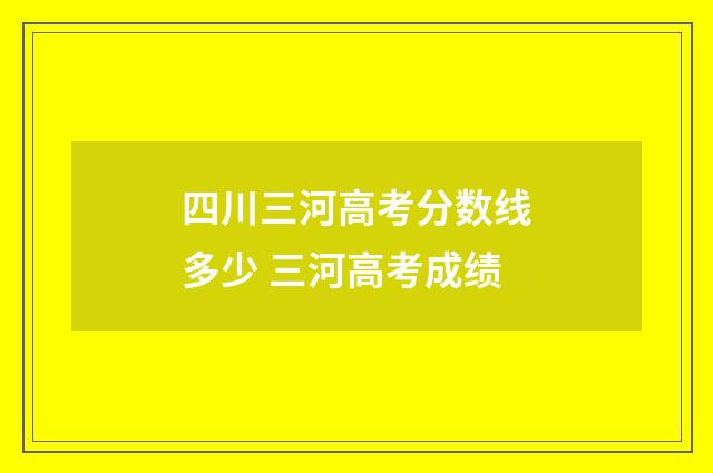 四川三河高考分数线多少 三河高考成绩