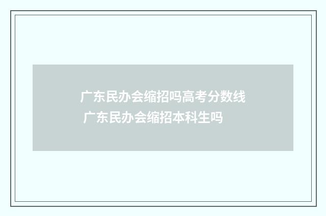 广东民办会缩招吗高考分数线 广东民办会缩招本科生吗
