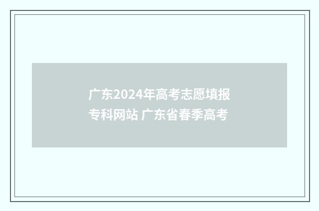 广东2024年高考志愿填报专科网站 广东省春季高考