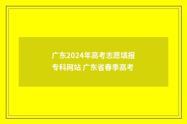 广东2024年高考志愿填报专科网站 广东省春季高考