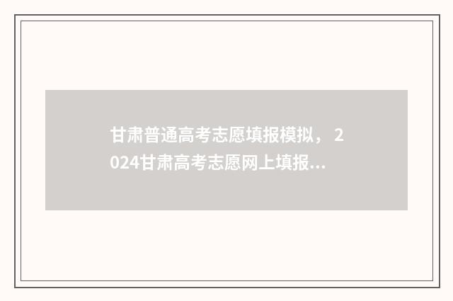 甘肃普通高考志愿填报模拟， 2024甘肃高考志愿网上填报时间及入口 甘肃省 高考