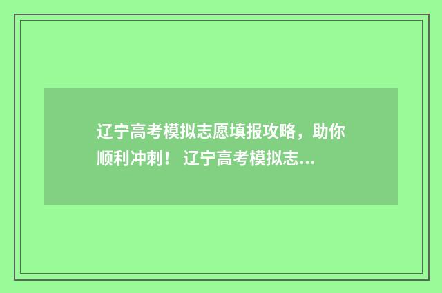 辽宁高考模拟志愿填报攻略，助你顺利冲刺！ 辽宁高考模拟志愿填报系统