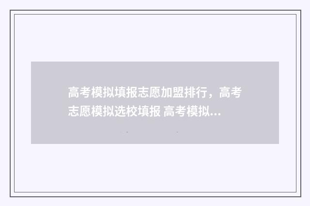 高考模拟填报志愿加盟排行，高考志愿模拟选校填报 高考模拟填报志愿可以随便填吗