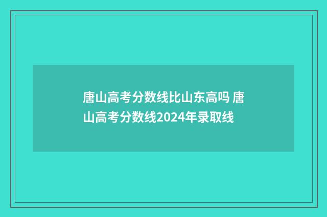 唐山高考分数线比山东高吗 唐山高考分数线2024年录取线