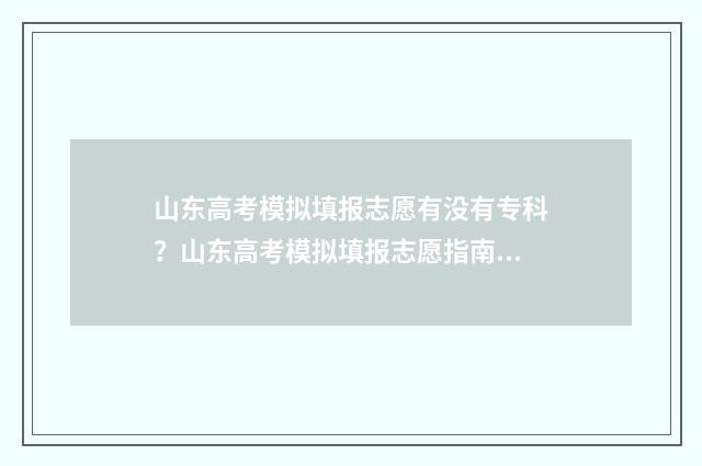 山东高考模拟填报志愿有没有专科？山东高考模拟填报志愿指南 山东高考模拟填报志愿系统