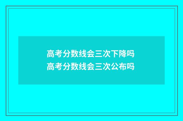 高考分数线会三次下降吗 高考分数线会三次公布吗