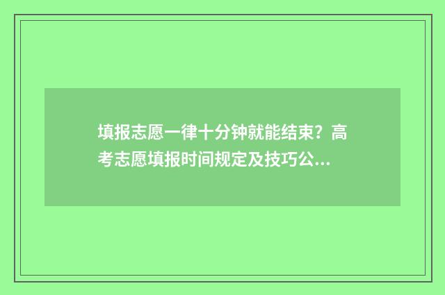 填报志愿一律十分钟就能结束？高考志愿填报时间规定及技巧公开！ 填报志愿限时多长时间