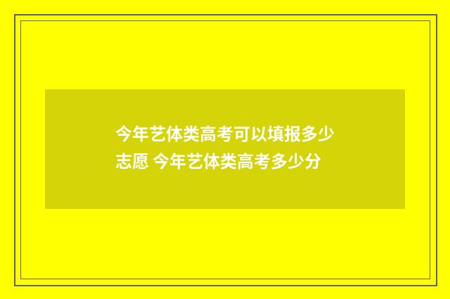 今年艺体类高考可以填报多少志愿 今年艺体类高考多少分