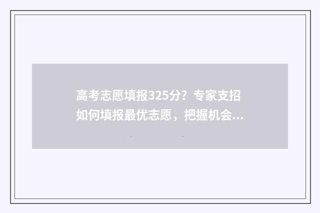 高考志愿填报325分？专家支招如何填报最优志愿，把握机会上名校 高考志愿填报325有多少人