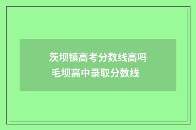 茨坝镇高考分数线高吗 毛坝高中录取分数线
