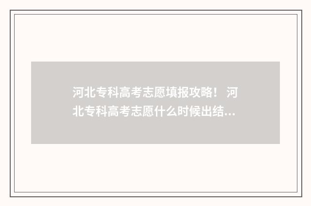 河北专科高考志愿填报攻略！ 河北专科高考志愿什么时候出结果