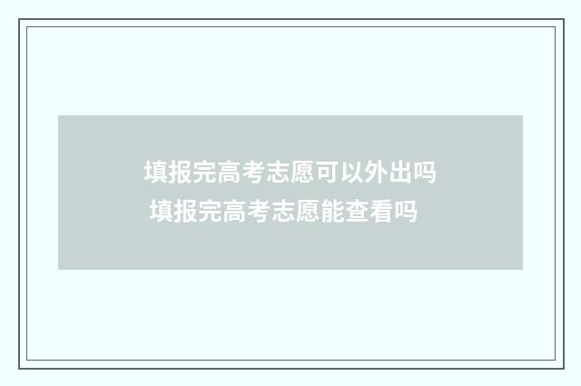 填报完高考志愿可以外出吗 填报完高考志愿能查看吗