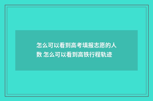 怎么可以看到高考填报志愿的人数 怎么可以看到高铁行程轨迹