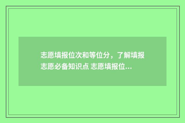 志愿填报位次和等位分，了解填报志愿必备知识点 志愿填报位次换算