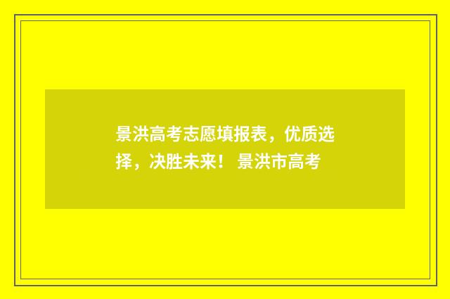 景洪高考志愿填报表，优质选择，决胜未来！ 景洪市高考