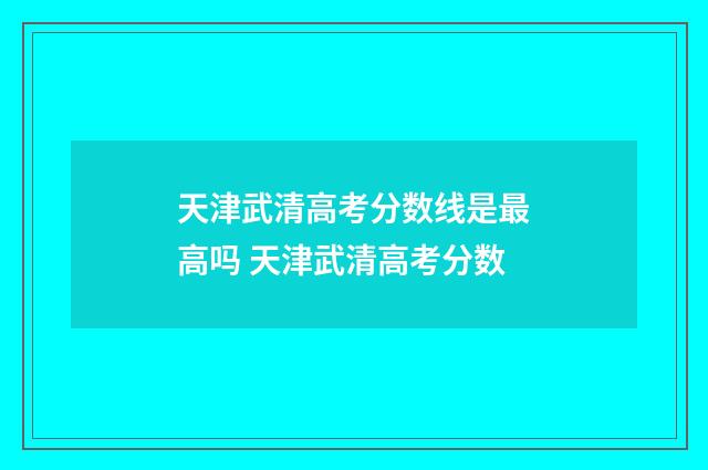 天津武清高考分数线是最高吗 天津武清高考分数