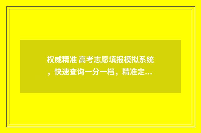 权威精准 高考志愿填报模拟系统，快速查询一分一档，精准定位目标院校 高考志愿填报精准专项是什么意思