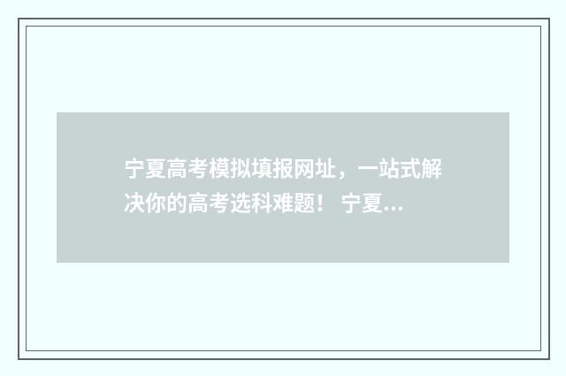 宁夏高考模拟填报网址，一站式解决你的高考选科难题！ 宁夏高考模拟填报志愿