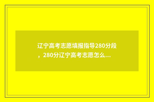 辽宁高考志愿填报指导280分段，280分辽宁高考志愿怎么填报 辽宁高考志愿填报流程图解