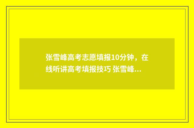 张雪峰高考志愿填报10分钟，在线听讲高考填报技巧 张雪峰高考志愿填报指南