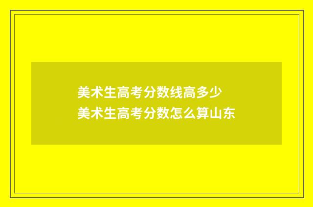 美术生高考分数线高多少 美术生高考分数怎么算山东