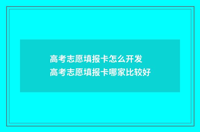 高考志愿填报卡怎么开发 高考志愿填报卡哪家比较好