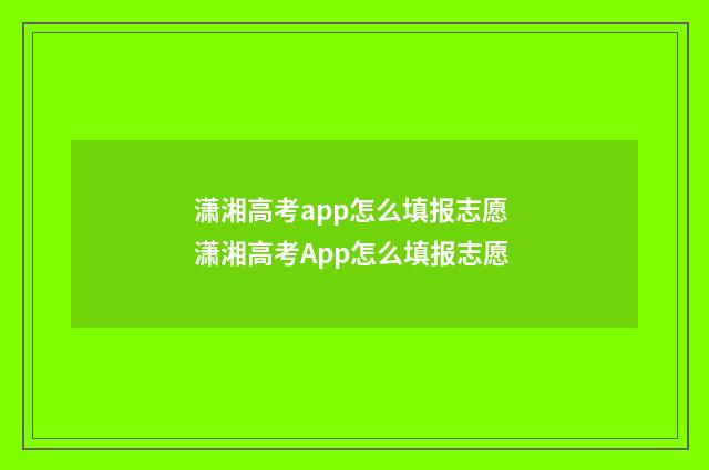 潇湘高考app怎么填报志愿 潇湘高考App怎么填报志愿