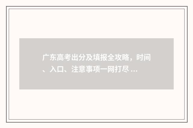 广东高考出分及填报全攻略，时间、入口、注意事项一网打尽 广东高考分数是多少?2021年