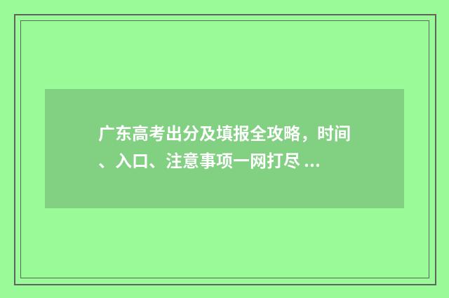 广东高考出分及填报全攻略，时间、入口、注意事项一网打尽 广东高考分数是多少?2021年