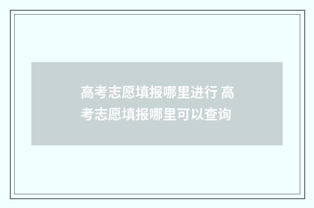 高考志愿填报哪里进行 高考志愿填报哪里可以查询
