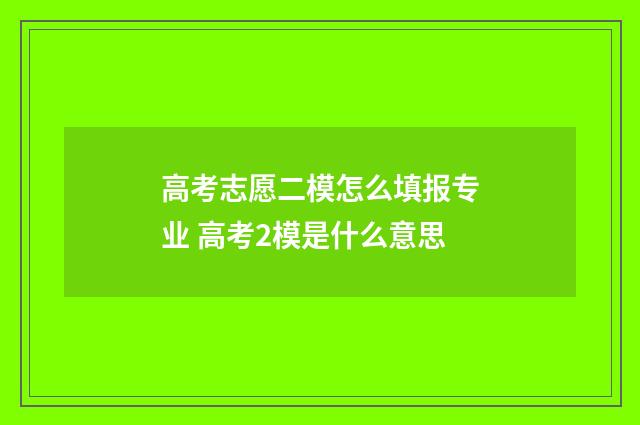 高考志愿二模怎么填报专业 高考2模是什么意思