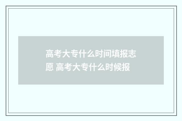高考大专什么时间填报志愿 高考大专什么时候报