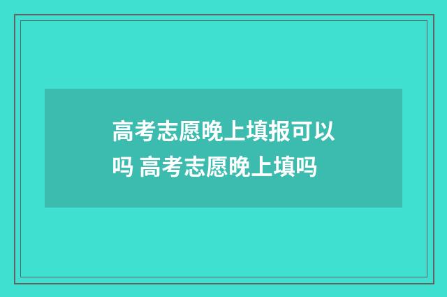 高考志愿晚上填报可以吗 高考志愿晚上填吗